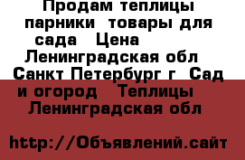 Продам теплицы,парники, товары для сада › Цена ­ 5 500 - Ленинградская обл., Санкт-Петербург г. Сад и огород » Теплицы   . Ленинградская обл.